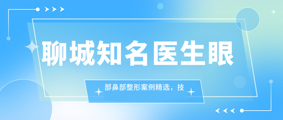 聊城有名医生眼部鼻部整形实例精选，技术精细受好评！