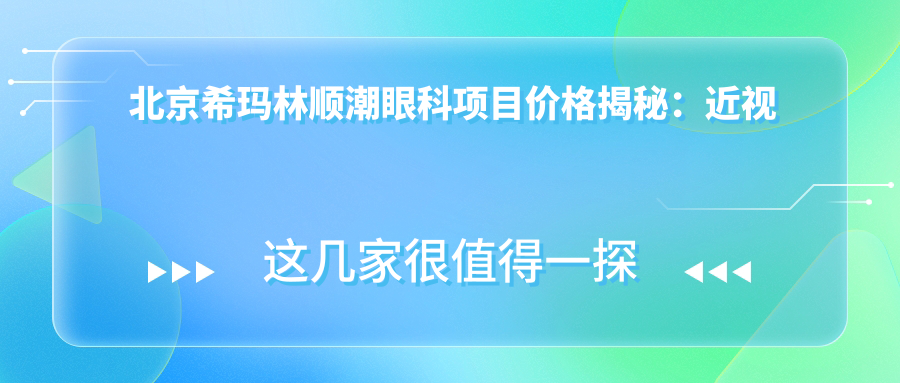 北京希玛林顺潮眼科项目价格揭秘：近视全飞秒约1.5W/半飞秒1.2W/晶体植入2.8W起