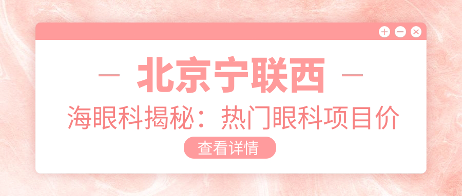 北京宁联西海眼科揭秘：热门眼科项目价格大公开，近视矫正、白内障手术超值参考！