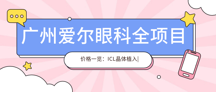 广州爱尔眼科全项目价格一览：ICL晶体植入|全飞秒近视矫正|准分子激光手术费用明细+
