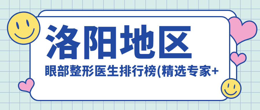 洛阳地区眼部整形医生排行榜(精选医生+特色项目)_打造明眸必备