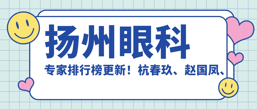 扬州眼科医生排行榜更新！杭春玖、赵国凤、崔爱芝精细技艺带领眼部手术新风尚！