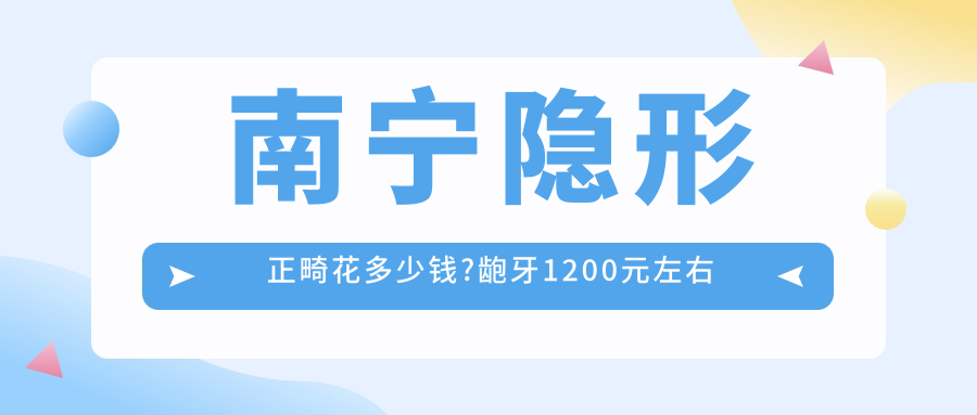 南宁隐形正畸花多少钱?龅牙1200元左右