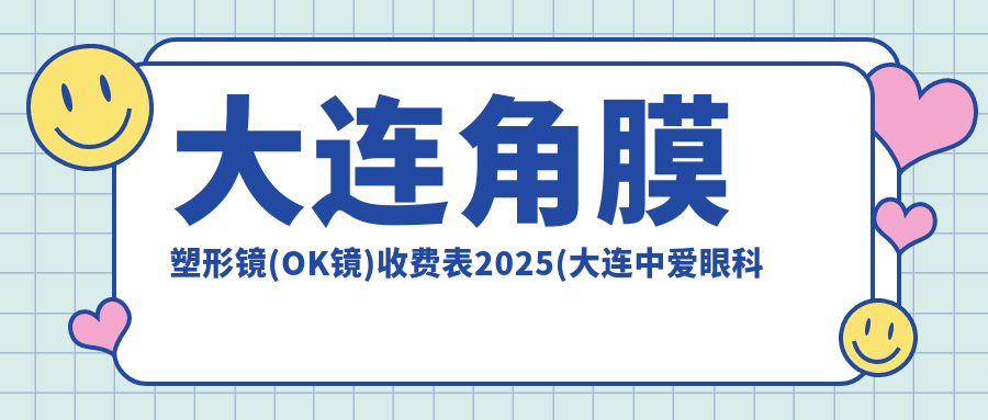 大连角膜塑形镜(OK镜)收费表2025(大连中爱眼科医院6868元起/7190起)