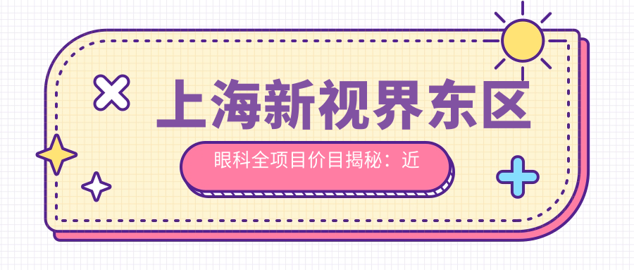 上海新视界东区眼科全项目价目揭秘：近视激光、白内障手术等热门医美费用一览