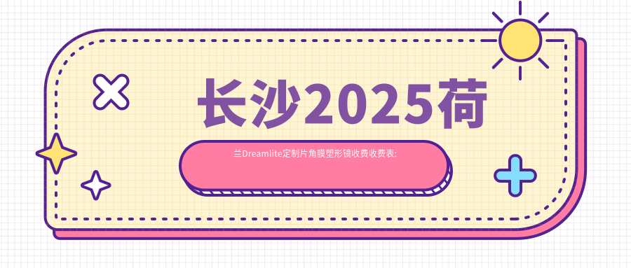长沙2025荷兰Dreamlite定制片角膜塑形镜收费收费表:国内视达佳数字定制片(DGS)角膜塑形镜/韩国露晰得(Lucid)普通片角膜塑形镜/美国欧几里得（Euclid）散光片角膜塑形镜收费表明细分享!