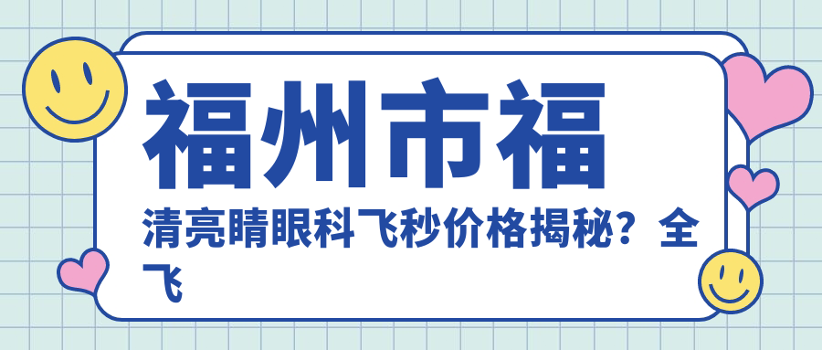 福州市福清亮睛眼科飞秒价格揭秘？全飞秒近视矫正约1W+ 半飞秒优惠价8K+ ICL晶体植入2.5W+起