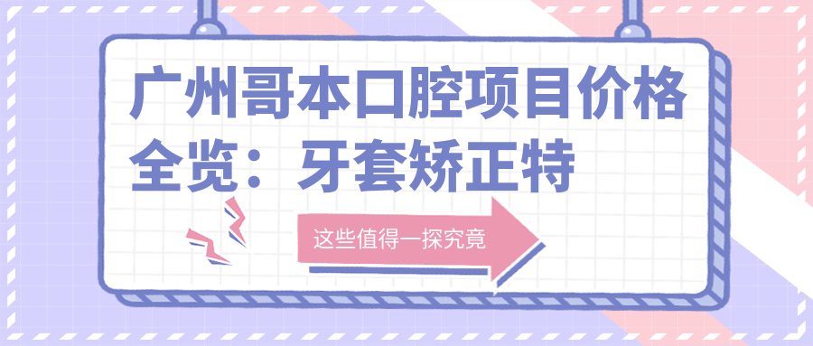广州哥本口腔项目价格全览：牙套矫正实惠|全瓷牙美齿方案|补牙烤瓷经济选|牙齿美白实惠价