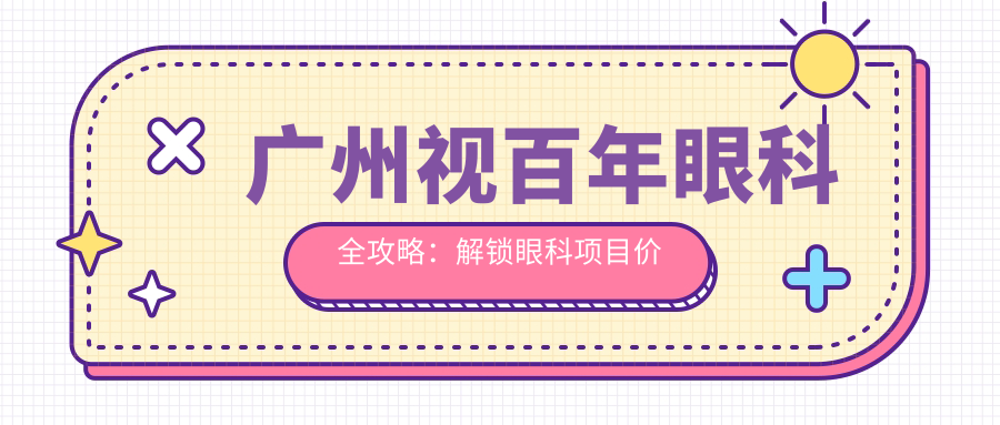 广州视百年眼科全攻略：解锁眼科项目价格，近视矫正、白内障手术等你来探
