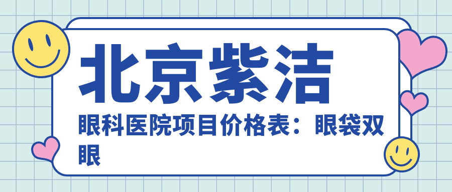 北京紫洁眼科医院项目价格表：眼袋双眼皮+ICL晶体植入近视矫正+全飞秒手术费用+眼部整形优惠