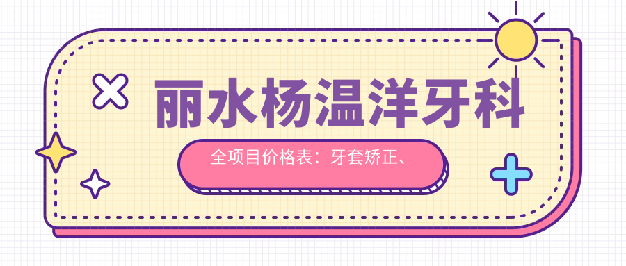 丽水杨温洋牙科全项目价格表：牙套矫正、种植牙、洗牙等费用一览