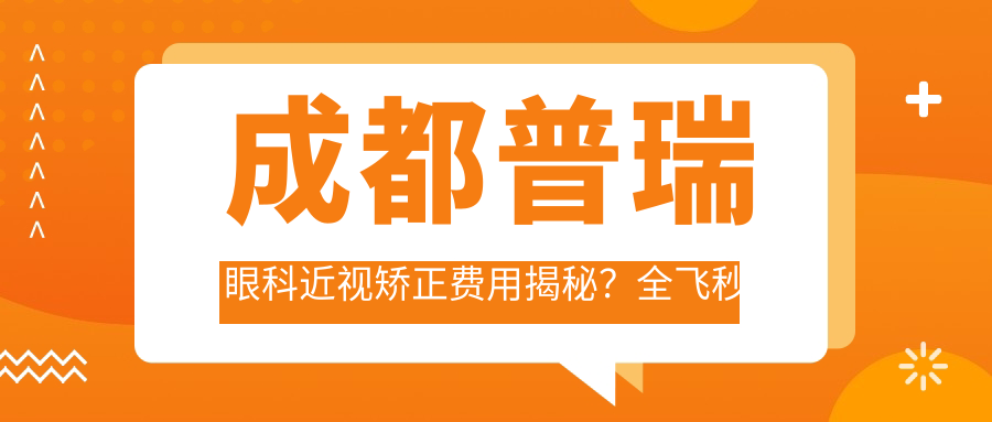 成都普瑞眼科近视矫正费用揭秘？全飞秒亲民价+半飞秒实惠选+ICL晶体植入高端方案