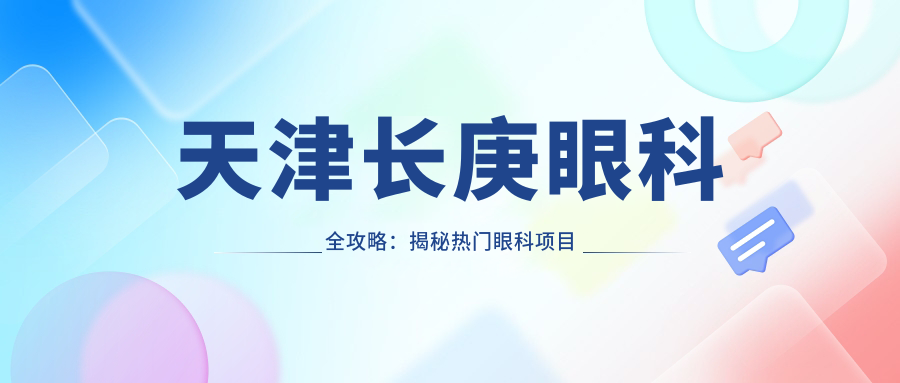 天津长庚眼科全攻略：揭秘热门眼科项目价格表