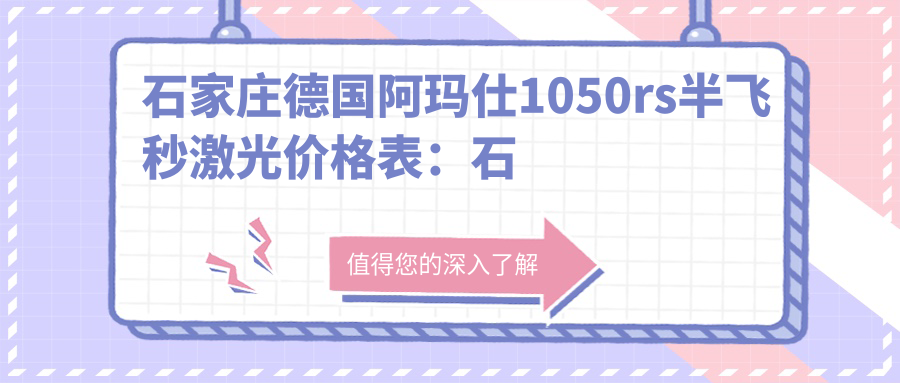 石家庄德国阿玛仕1050rs半飞秒激光价格表：石家庄德国阿玛仕1050rs半飞秒激光市场均价及各医院报价参考 