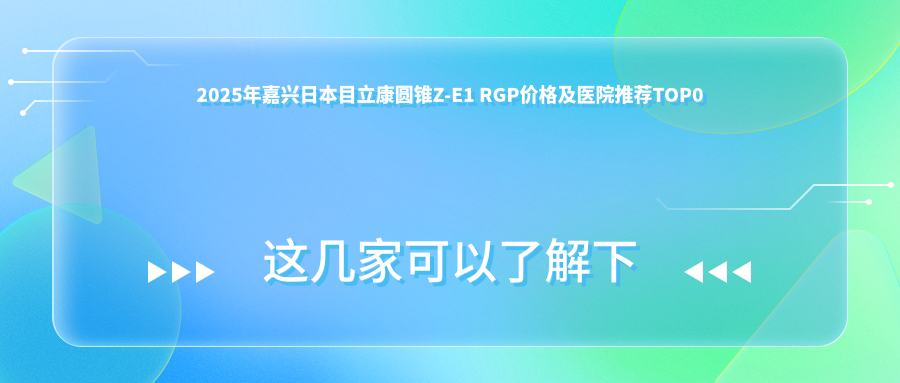 2025年嘉兴日本目立康圆锥Z-E1 RGP价格及医院推荐排名0