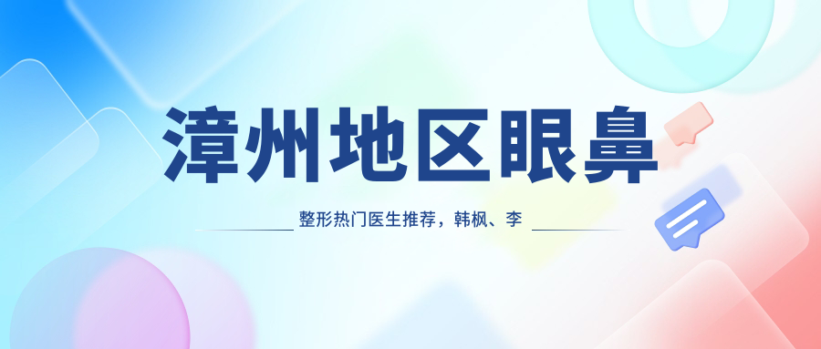 漳州地区眼鼻整形热门医生推荐，韩枫、李小丹等医生技艺精细