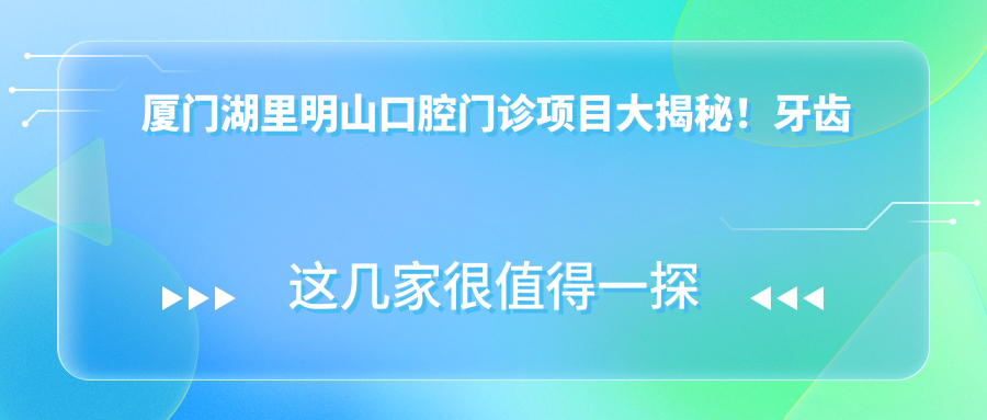 厦门湖里明山口腔门诊项目大揭秘！牙齿矫正美白种植价格全攻略