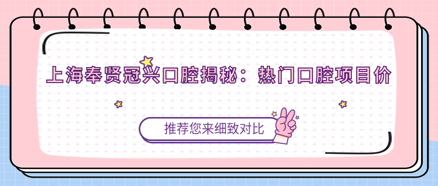 上海奉贤冠兴口腔揭秘：热门口腔项目价格大公开，牙齿矫正美白等你来询！