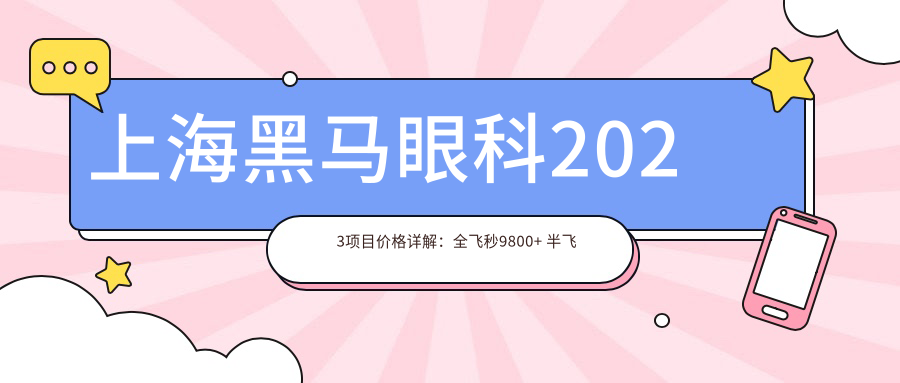 上海黑马眼科2023项目价格详解：全飞秒9800+ 半飞秒8500+ 晶体植入29000+