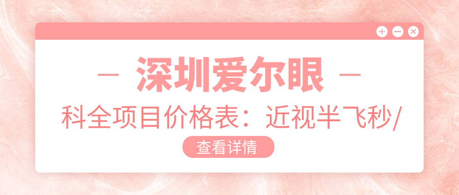 深圳爱尔眼科全项目价格表：近视半飞秒/全飞秒/ICL晶体植入等详询，透明实惠！