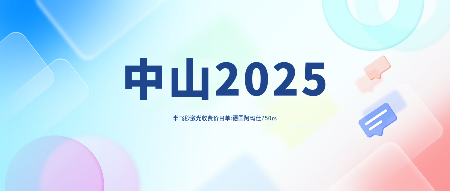 中山2025半飞秒激光收费价目单:德国阿玛仕750rs半飞秒激光/德国蔡司半飞秒激光/美国爱尔康半飞秒费用表明细展示!