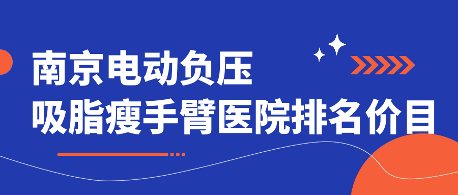 南京电动负压吸脂瘦手臂医院排名价目单概览！公办、私立都有,南京电动负压吸脂瘦手臂医院排名