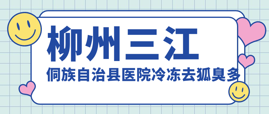 柳州三江侗族自治县医院冷冻去狐臭多少钱？冷冻去狐臭450元|激光去腋臭1200|切除法去腋臭1000起