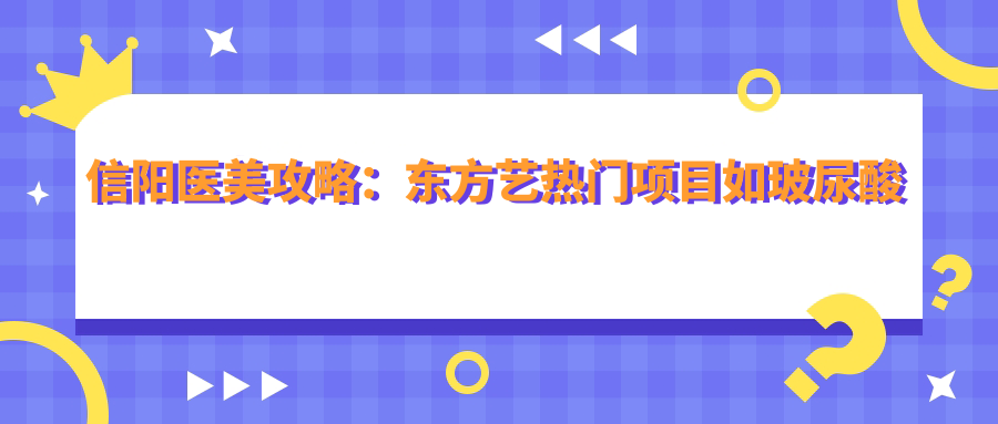信阳医美攻略：东方艺热门项目如玻尿酸价格一览
