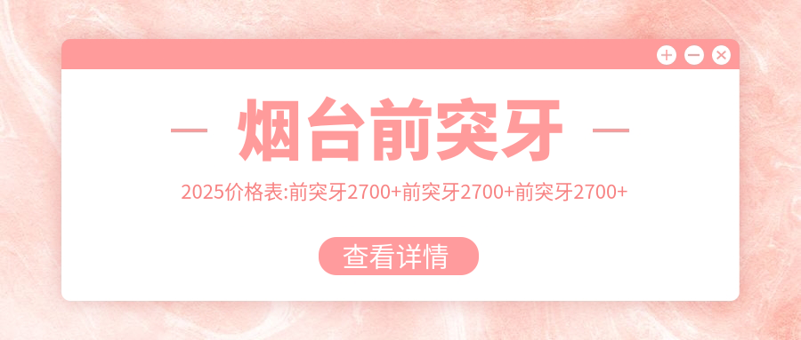 烟台前突牙2025价格表:前突牙2700+前突牙2700+前突牙2700+前突牙2700+