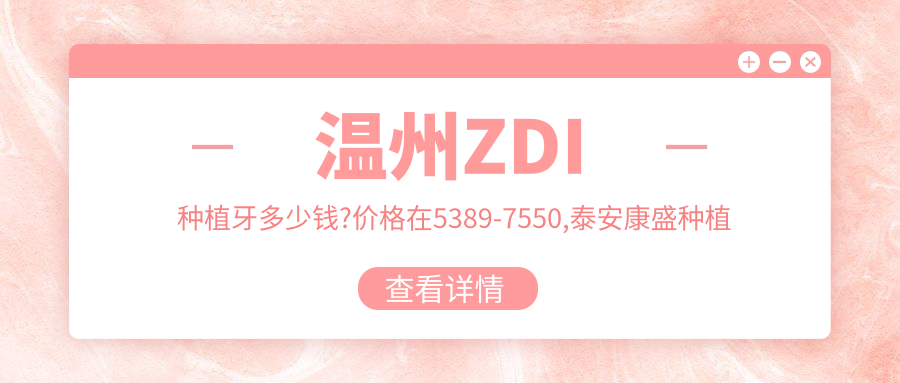 温州ZDI种植牙多少钱?价格在5389-7550,泰安康盛种植体6千-8千