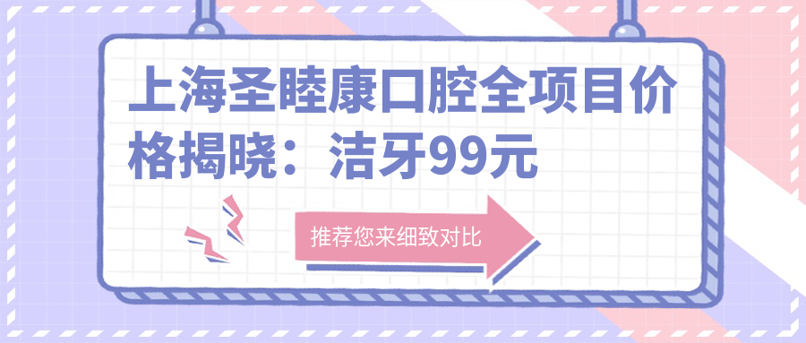 上海圣睦康口腔全项目价格揭晓：洁牙99元起，正畸1.5W元起，种植牙6K至2W不等