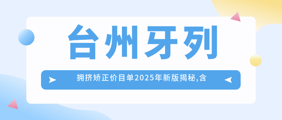 台州牙列拥挤矫正价目单2025年新版揭秘,含龅牙/深覆颌/金属托槽矫正收费明细