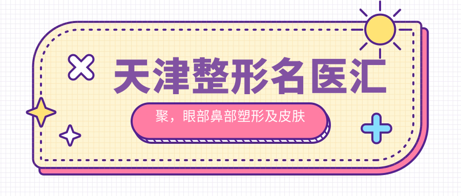 天津整形名医汇聚，眼部鼻部塑形及皮肤美容医生推荐！