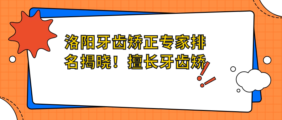 洛阳牙齿矫正医生排名揭晓！擅长牙齿矫正，隐形矫正及修复技术，医院信息全收录！