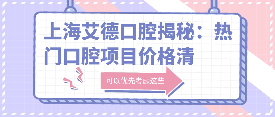 上海艾德口腔揭秘：热门口腔项目价格清单，牙齿矫正美白亲民价来袭！