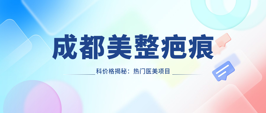 成都美整疤痕科价格揭秘：热门医美项目如祛疤、嫩肤、紧肤费用一览
