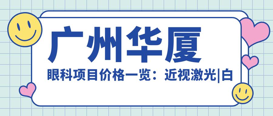广州华厦眼科项目价格一览：近视激光|白内障手术|多面眼健康方案+详询价格