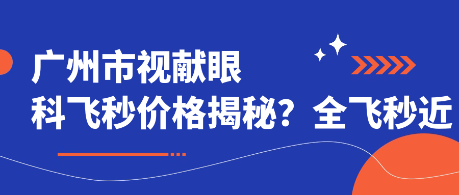 广州市视献眼科飞秒价格揭秘？全飞秒近视矫正约1W+ 半飞秒个性定制近1.5W+ ICL晶体植入2.5W+起