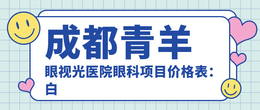 成都青羊眼视光医院眼科项目价格表：白内障手术+斜视矫正+弱视治疗+后巩膜加固+近视激光+角膜塑形镜详询