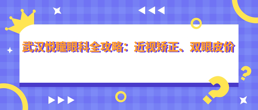 武汉悦瞳眼科全攻略：近视矫正、双眼皮价格表大公开！