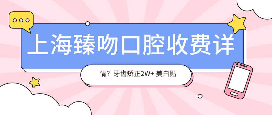 上海臻吻口腔收费详情？牙齿矫正2W+ 美白贴面5K+ 种植牙1.5W+