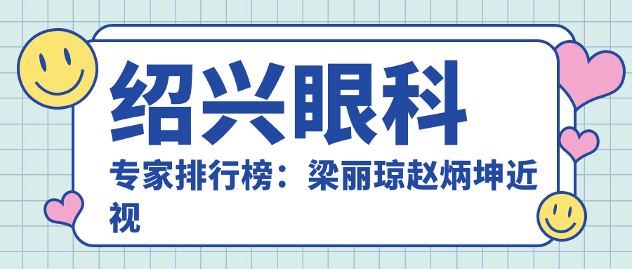 绍兴眼科医生排行榜：梁丽琼赵炳坤近视白内障手术优选(含特色+详情)