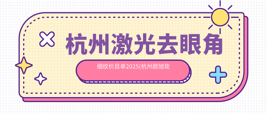 杭州激光去眼角细纹价目单2025(杭州颜旭玫医疗美容1299元起/杭州禧美医疗美容医院1169起)
