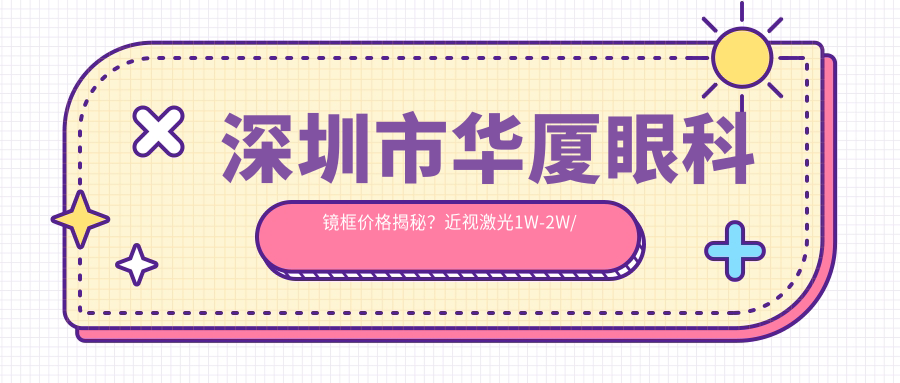 深圳市华厦眼科镜框价格揭秘？近视激光1W-2W/白内障手术2W+/ICL晶体植入3W+