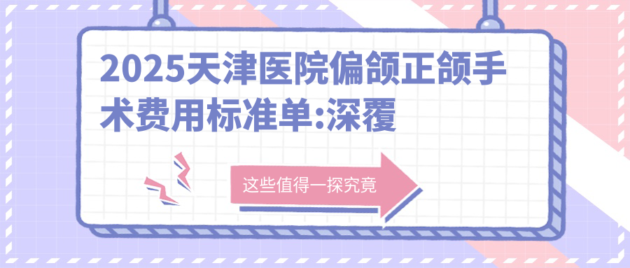 2025天津医院偏颌正颌手术费用标准单:深覆盖正颌手术8000+|龅牙正颌手术30000+|下巴后缩正颌手术30000+