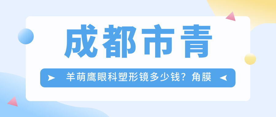 成都市青羊萌鹰眼科塑形镜多少钱？角膜塑形镜2W+/近视激光手术1.5W+/干眼治疗套餐5K+