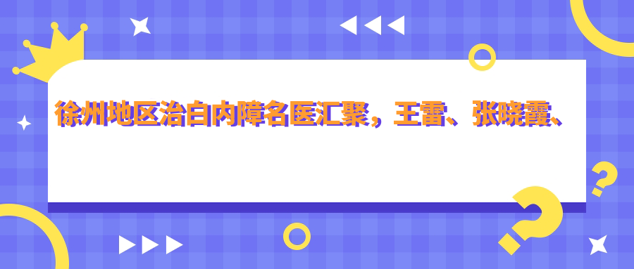 徐州地区治白内障名医汇聚，王雷、张晓霞、杨建华等医生备受推崇