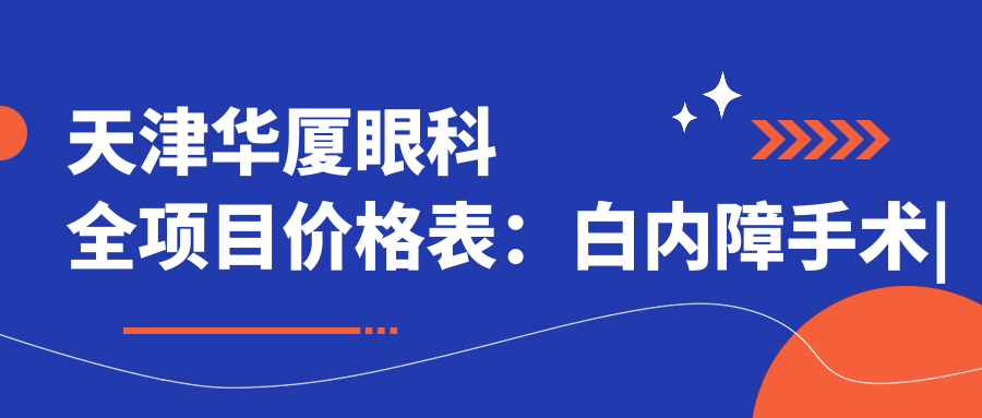 天津华厦眼科全项目价格表：白内障手术|开眼角整形|远视矫正|散光治疗|近视激光含ICL|准分子优惠价详询