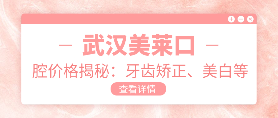 武汉美莱口腔价格揭秘：牙齿矫正、美白等热门项目费用一览