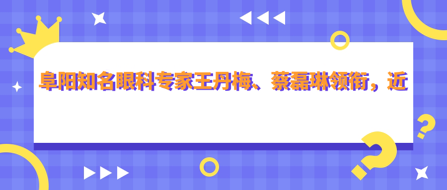 阜阳有名眼科医生王丹梅、蔡磊琳领衔，近视矫正手术备受推崇